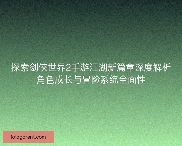 探索剑侠世界2手游江湖新篇章深度解析角色成长与冒险系统全面性