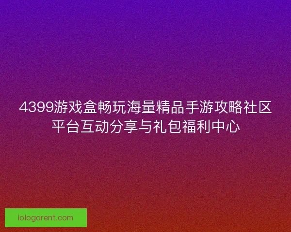 4399游戏盒畅玩海量精品手游攻略社区平台互动分享与礼包福利中心